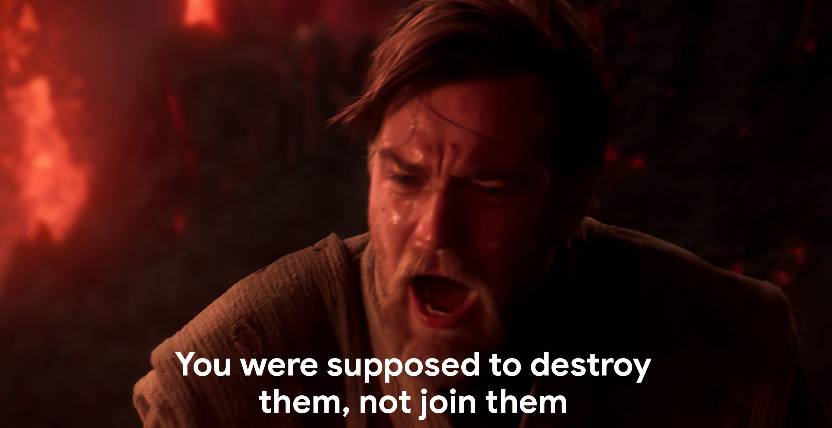 You were supposed to destroy them, not join them Obi Wan
